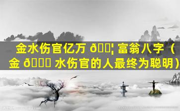 金水伤官亿万 🐦 富翁八字（金 💐 水伤官的人最终为聪明）